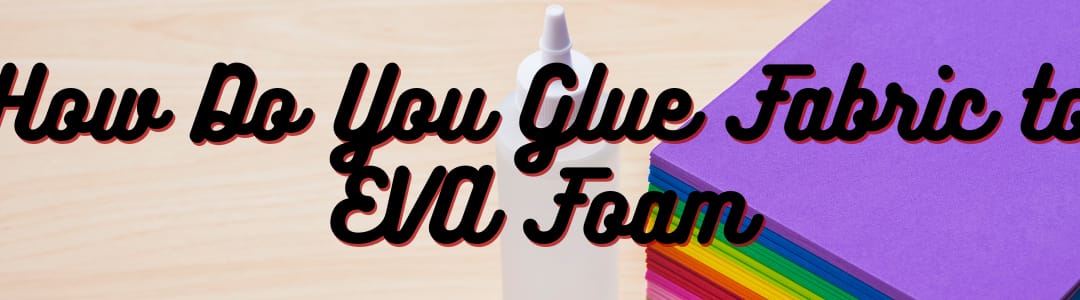 How Do You Glue Fabric to EVA Foam